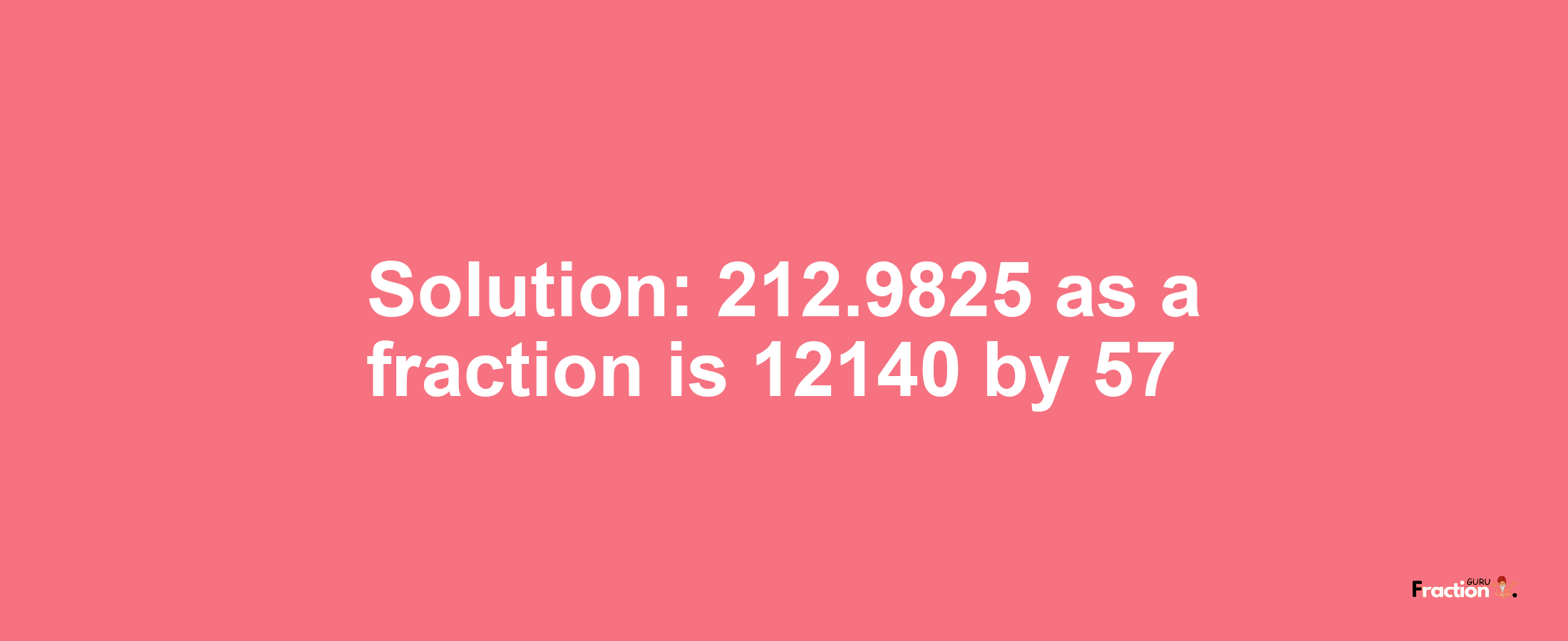 Solution:212.9825 as a fraction is 12140/57